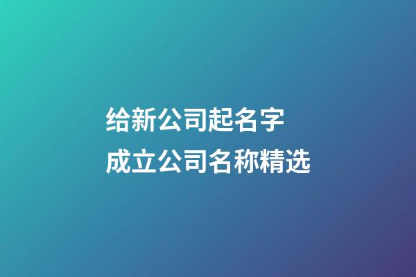 给新公司起名字 成立公司名称精选-第1张-公司起名-玄机派